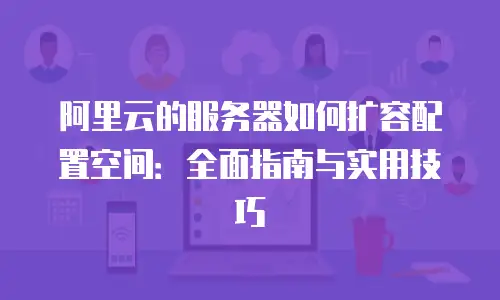 阿里云的服务器如何扩容配置空间：全面指南与实用技巧