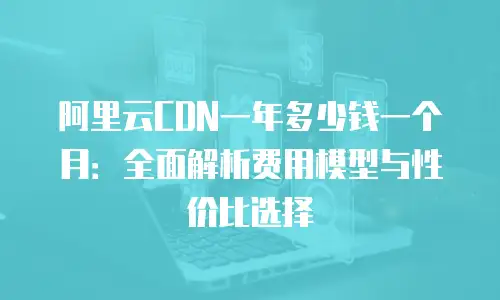 阿里云CDN一年多少钱一个月：全面解析费用模型与性价比选择