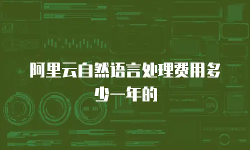 阿里云自然语言处理费用多少一年的