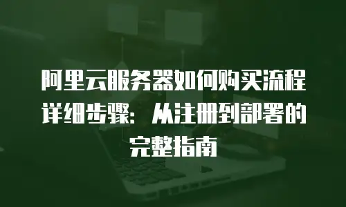 阿里云服务器如何购买流程详细步骤：从注册到部署的完整指南