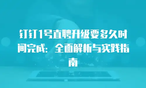 钉钉1号直聘升级要多久时间完成：全面解析与实践指南