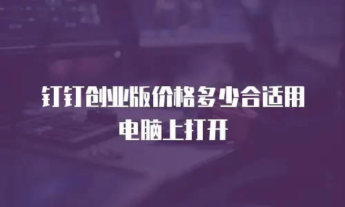 钉钉创业版价格多少合适用电脑上打开