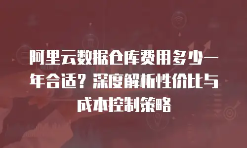 阿里云数据仓库费用多少一年合适？深度解析性价比与成本控制策略