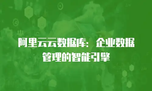 阿里云云数据库：企业数据管理的智能引擎