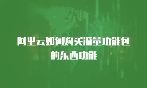 阿里云如何购买流量功能包的东西功能