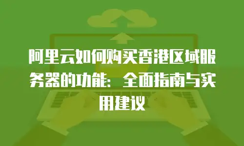 阿里云如何购买香港区域服务器的功能：全面指南与实用建议