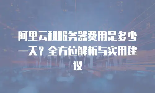 阿里云租服务器费用是多少一天？全方位解析与实用建议