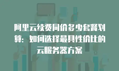 阿里云续费同价多少套餐划算：如何选择最具性价比的云服务器方案