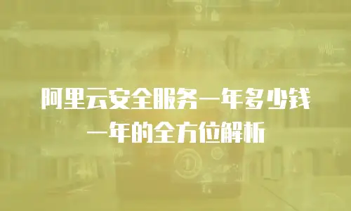 阿里云安全服务一年多少钱一年的全方位解析