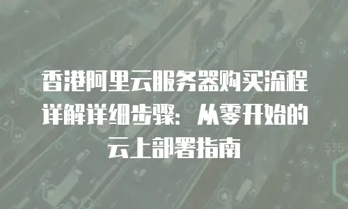 香港阿里云服务器购买流程详解详细步骤：从零开始的云上部署指南