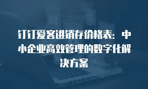 钉钉爱客进销存价格表：中小企业高效管理的数字化解决方案
