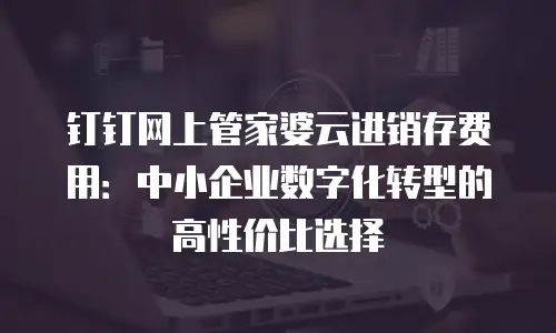 钉钉网上管家婆云进销存费用：中小企业数字化转型的高性价比选择