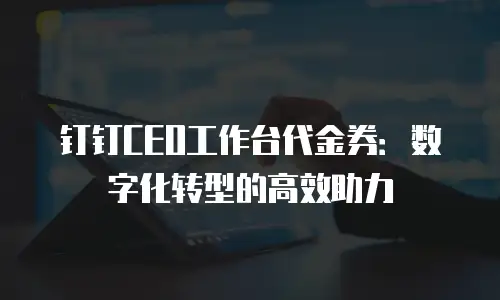 钉钉CEO工作台代金券：数字化转型的高效助力