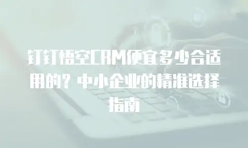 钉钉悟空CRM便宜多少合适用的？中小企业的精准选择指南