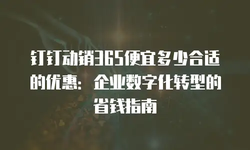 钉钉动销365便宜多少合适的优惠：企业数字化转型的省钱指南