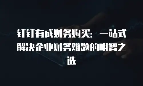 钉钉有成财务购买：一站式解决企业财务难题的明智之选