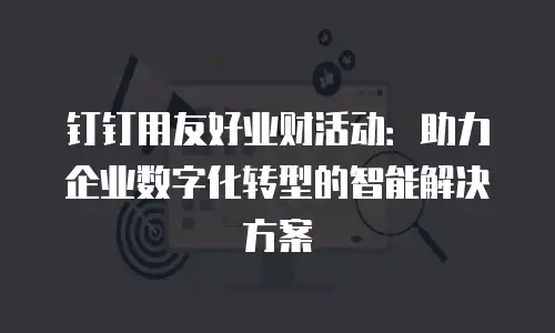 钉钉用友好业财活动：助力企业数字化转型的智能解决方案