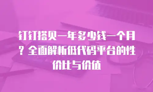 钉钉搭贝一年多少钱一个月？全面解析低代码平台的性价比与价值