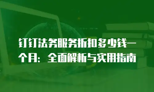 钉钉法务服务折扣多少钱一个月：全面解析与实用指南