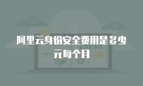 阿里云身份安全费用是多少元每个月