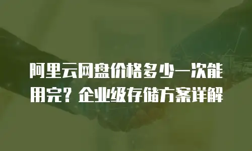 阿里云网盘价格多少一次能用完？企业级存储方案详解