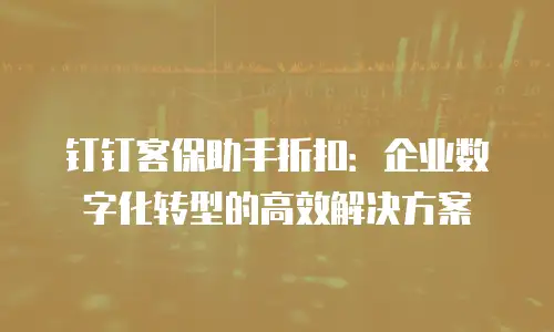 钉钉客保助手折扣：企业数字化转型的高效解决方案