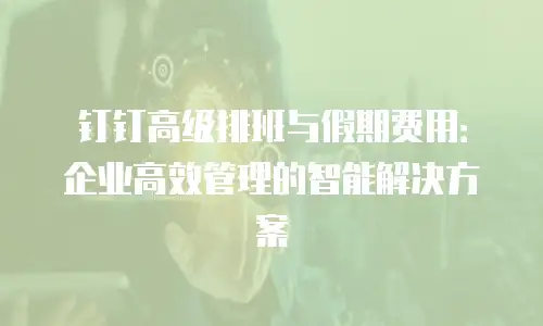 钉钉高级排班与假期费用：企业高效管理的智能解决方案