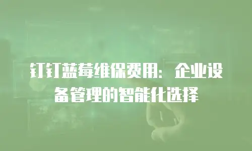 钉钉蓝莓维保费用：企业设备管理的智能化选择