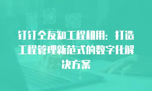 钉钉仝友知工程租用：打造工程管理新范式的数字化解决方案