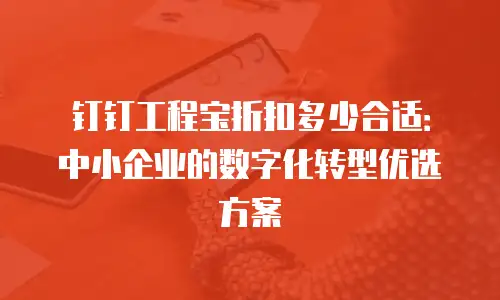 钉钉工程宝折扣多少合适：中小企业的数字化转型优选方案