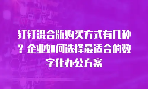 钉钉混合版购买方式有几种？企业如何选择最适合的数字化办公方案