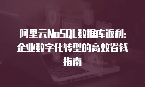 阿里云NoSQL数据库返利：企业数字化转型的高效省钱指南