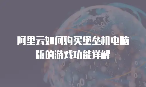 阿里云如何购买堡垒机电脑版的游戏功能详解