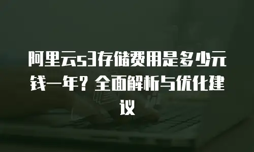 阿里云s3存储费用是多少元钱一年？全面解析与优化建议