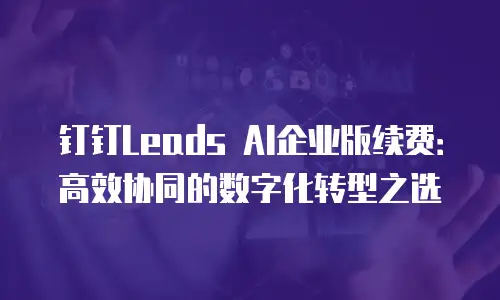 钉钉Leads AI企业版续费：高效协同的数字化转型之选