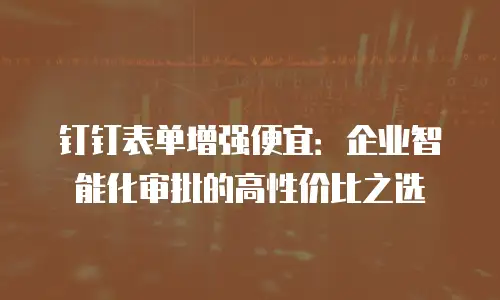 钉钉表单增强便宜：企业智能化审批的高性价比之选