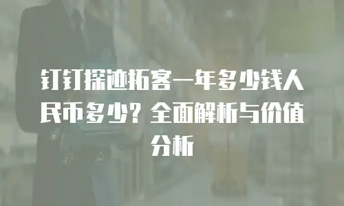 钉钉探迹拓客一年多少钱人民币多少？全面解析与价值分析