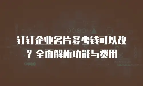 钉钉企业名片多少钱可以改？全面解析功能与费用
