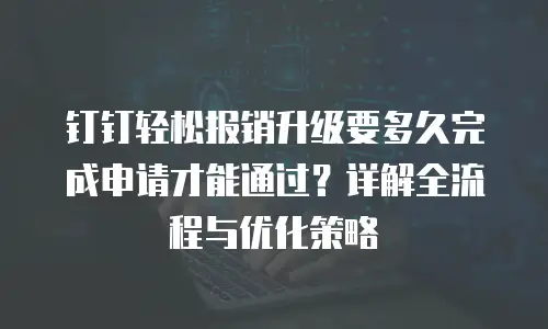 钉钉轻松报销升级要多久完成申请才能通过？详解全流程与优化策略