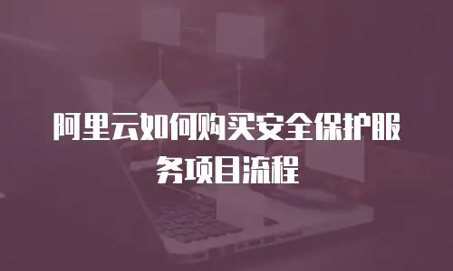 阿里云如何购买安全保护服务项目流程