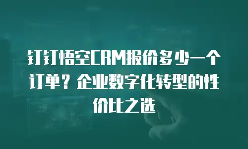 钉钉悟空CRM报价多少一个订单？企业数字化转型的性价比之选