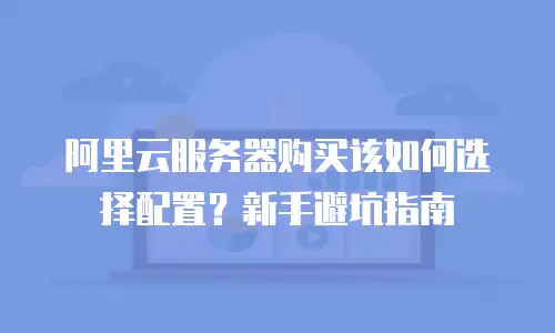阿里云服务器购买该如何选择配置？新手避坑指南