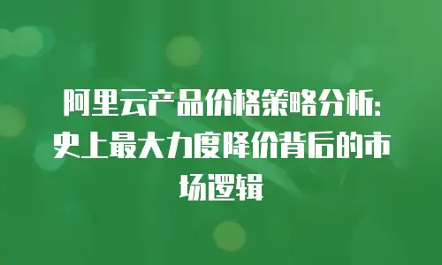 阿里云产品价格策略分析：史上最大力度降价背后的市场逻辑
