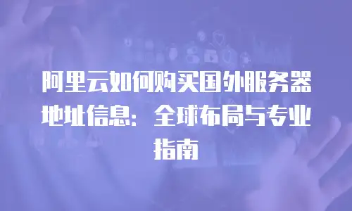 阿里云如何购买国外服务器地址信息：全球布局与专业指南