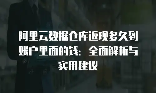 阿里云数据仓库返现多久到账户里面的钱：全面解析与实用建议