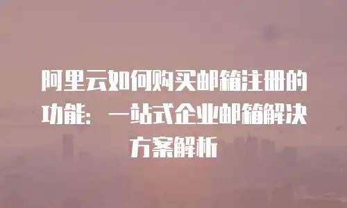 阿里云如何购买邮箱注册的功能：一站式企业邮箱解决方案解析