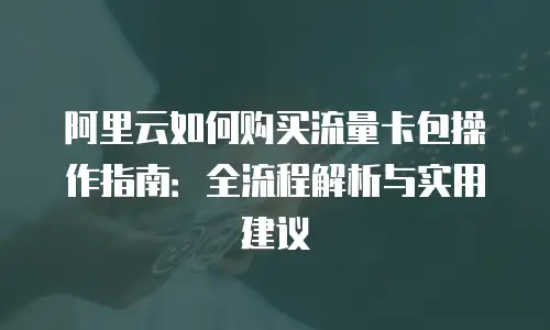阿里云如何购买流量卡包操作指南：全流程解析与实用建议
