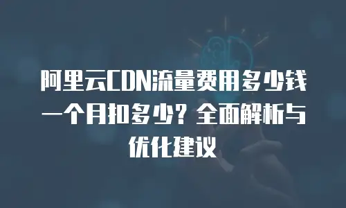 阿里云CDN流量费用多少钱一个月扣多少？全面解析与优化建议