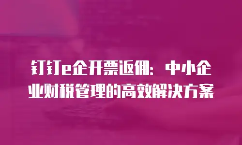 钉钉e企开票返佣：中小企业财税管理的高效解决方案