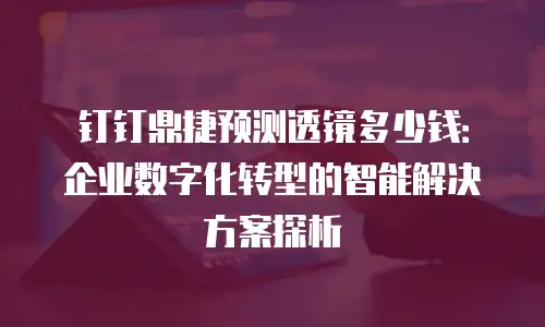 钉钉鼎捷预测透镜多少钱：企业数字化转型的智能解决方案探析